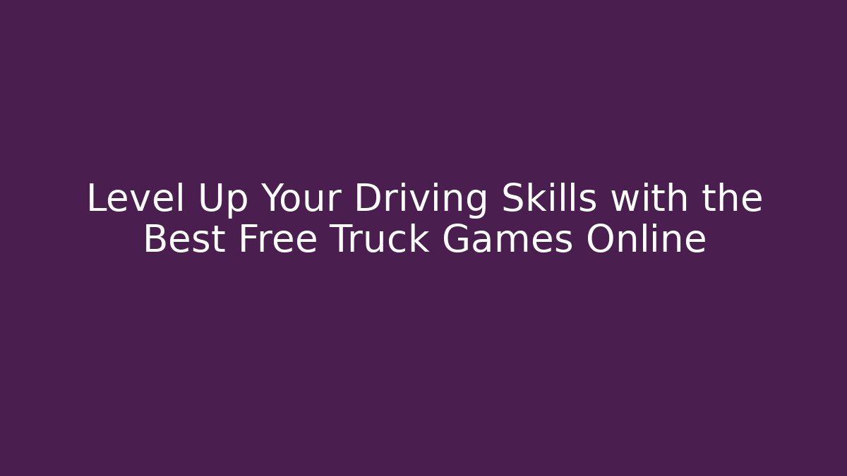 Level Up Your Driving Skills with the Best Free Truck Games Online