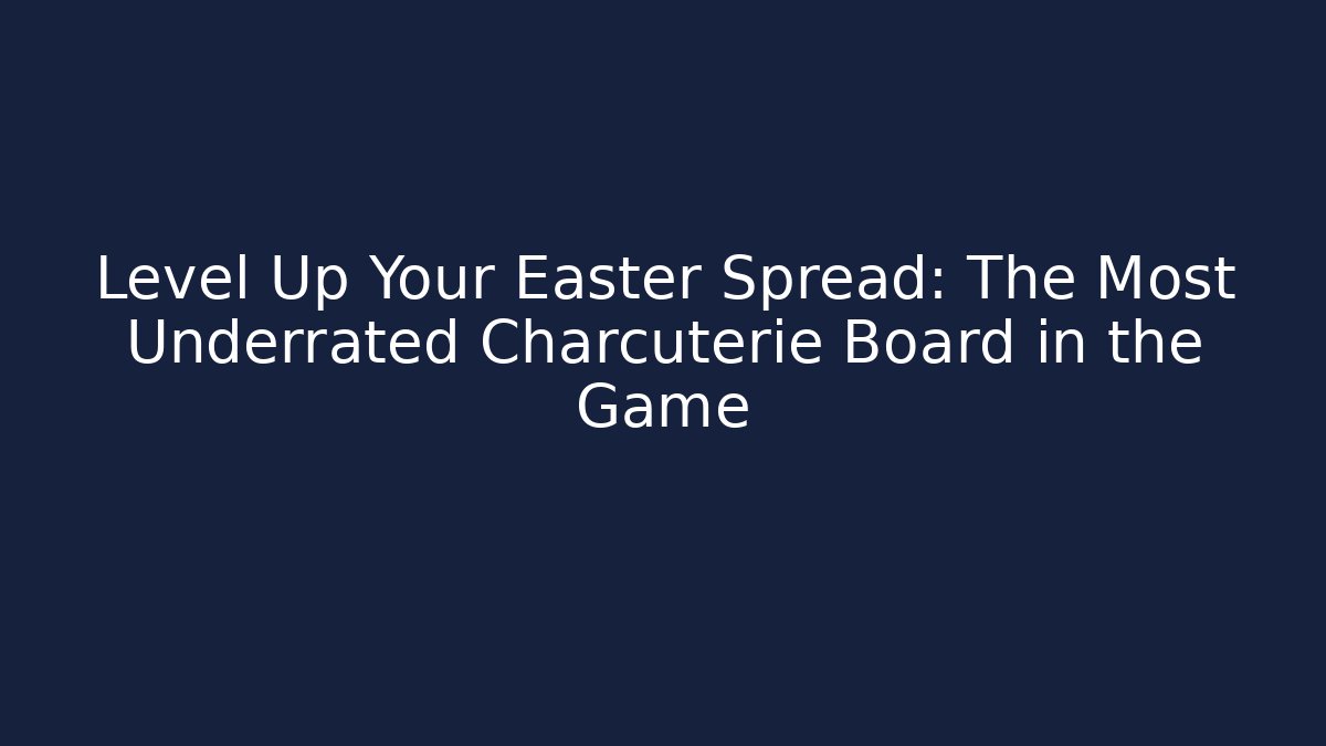 Level Up Your Easter Spread: The Most Underrated Charcuterie Board in the Game