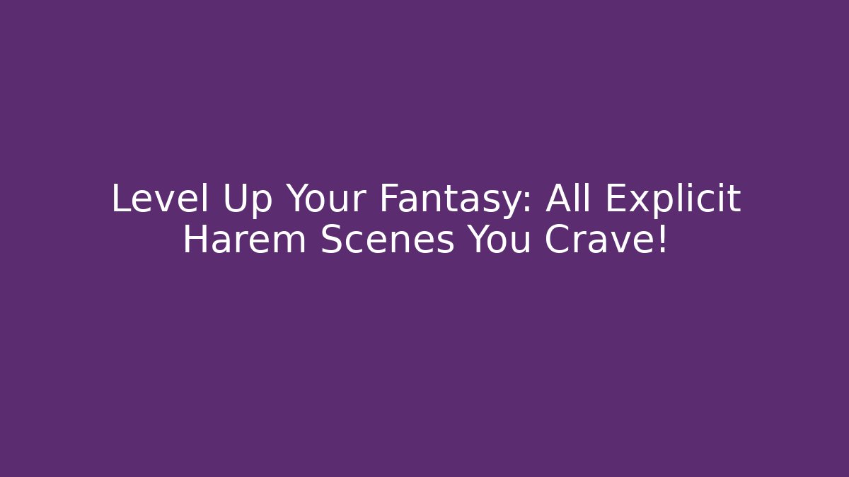 Level Up Your Fantasy: All Explicit Harem Scenes You Crave!