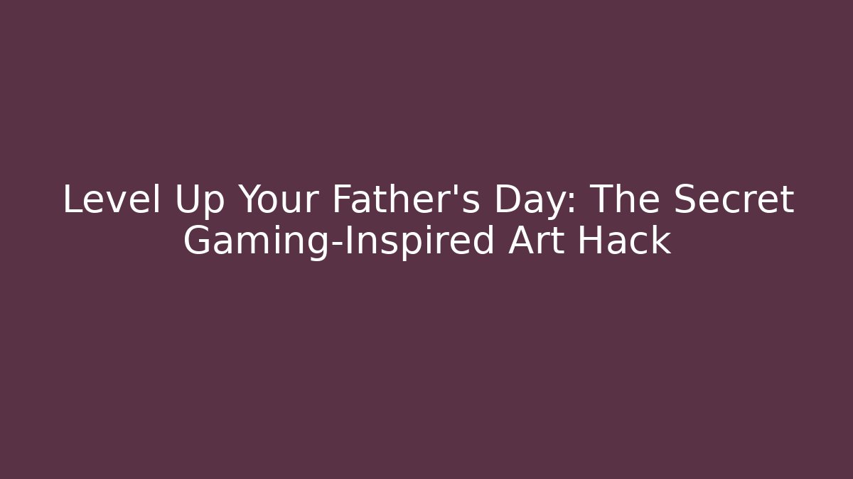 Level Up Your Father's Day: The Secret Gaming-Inspired Art Hack