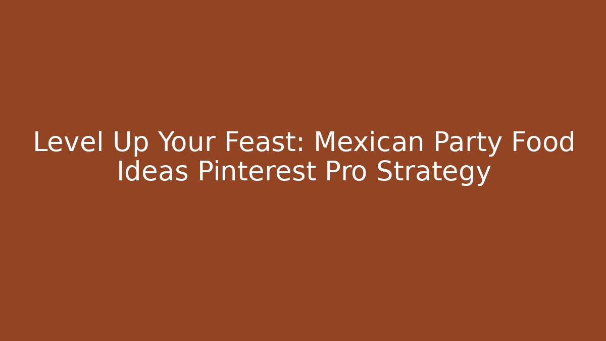 Level Up Your Feast: Mexican Party Food Ideas Pinterest Pro Strategy