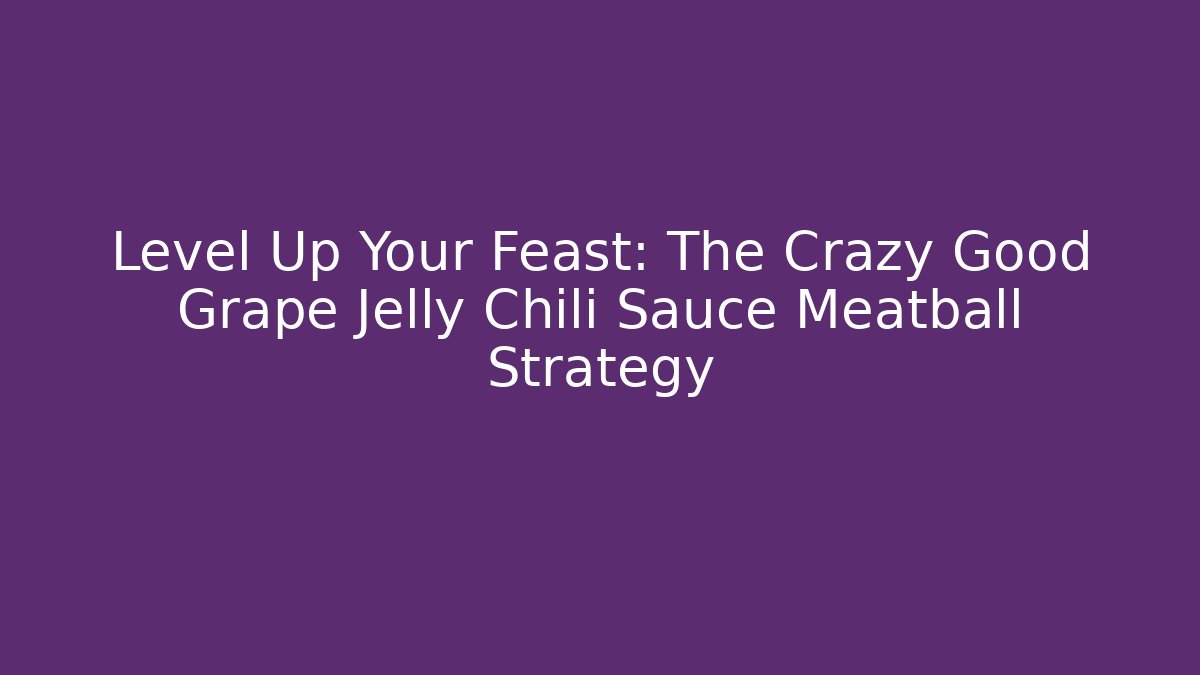 Level Up Your Feast: The Crazy Good Grape Jelly Chili Sauce Meatball Strategy