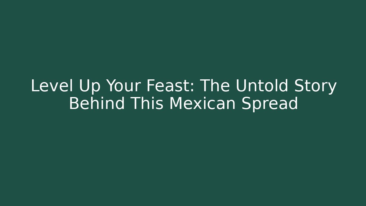 Level Up Your Feast: The Untold Story Behind This Mexican Spread
