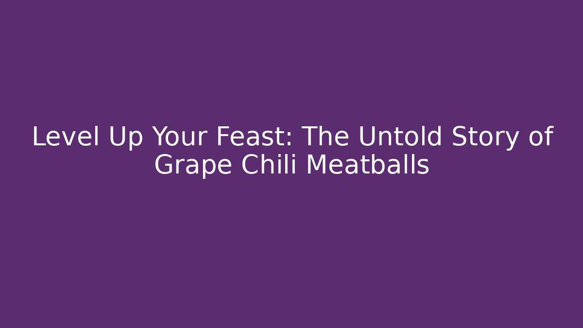 Level Up Your Feast: The Untold Story of Grape Chili Meatballs