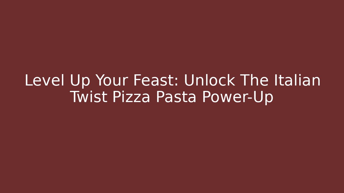 Level Up Your Feast: Unlock The Italian Twist Pizza Pasta Power-Up
