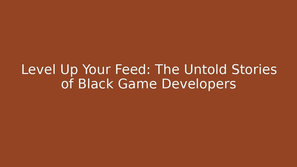 Level Up Your Feed: The Untold Stories of Black Game Developers