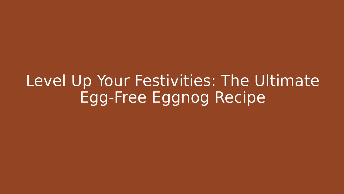 Level Up Your Festivities: The Ultimate Egg-Free Eggnog Recipe