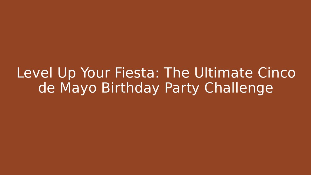 Level Up Your Fiesta: The Ultimate Cinco de Mayo Birthday Party Challenge