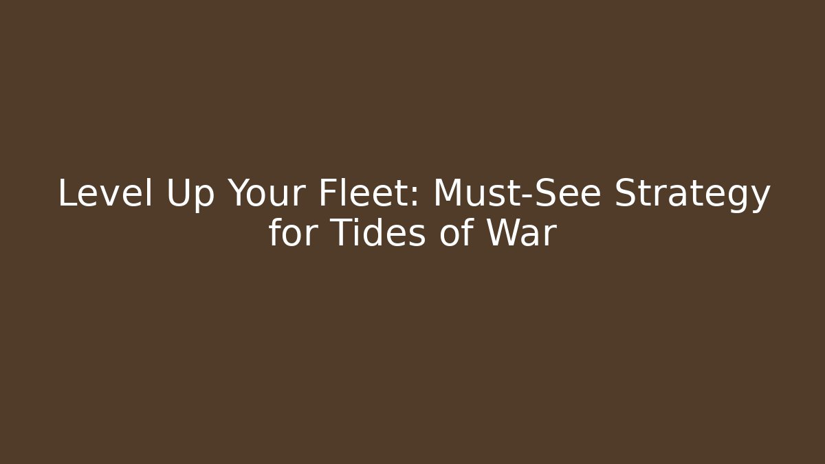 Level Up Your Fleet: Must-See Strategy for Tides of War