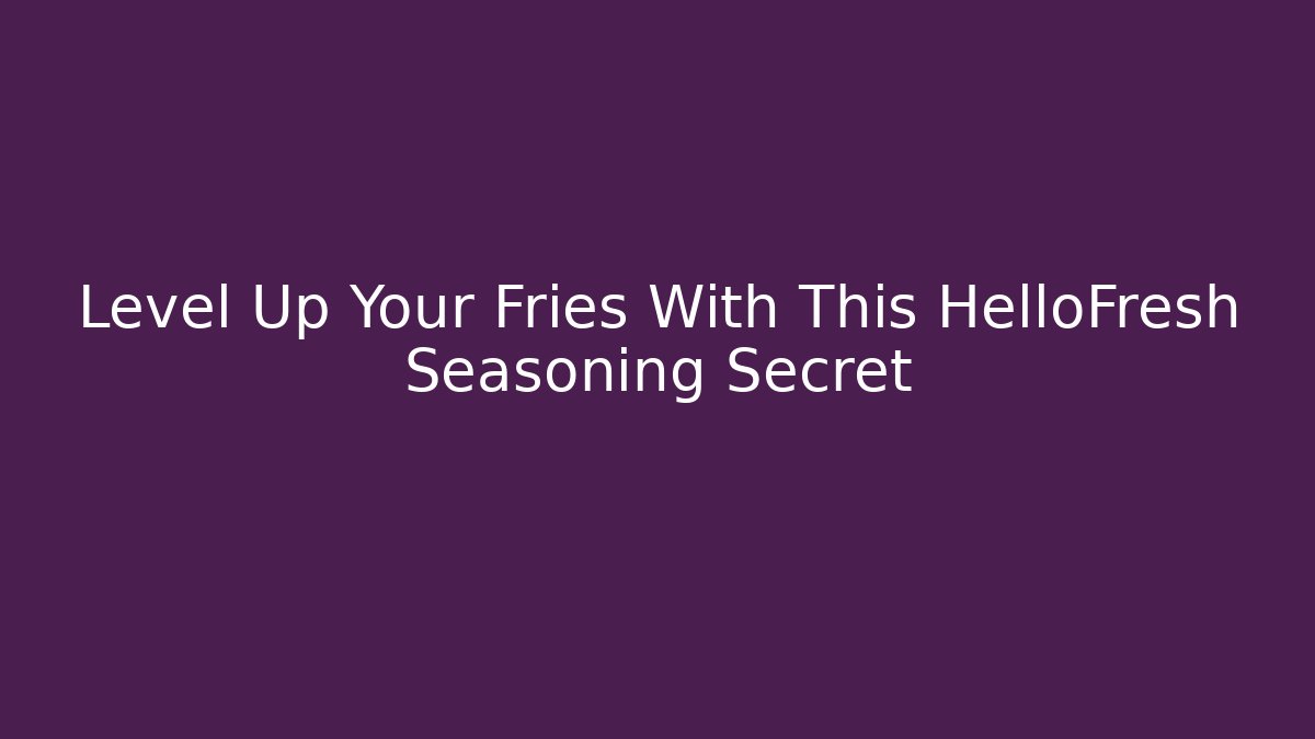 Level Up Your Fries With This HelloFresh Seasoning Secret