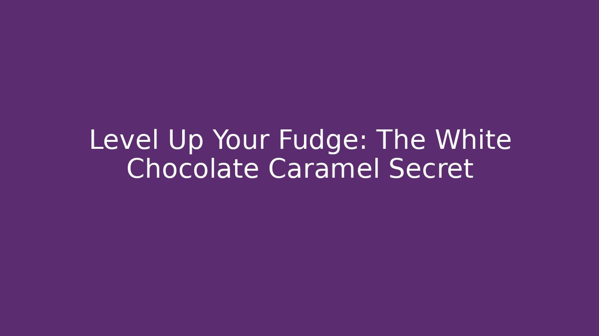 Level Up Your Fudge: The White Chocolate Caramel Secret