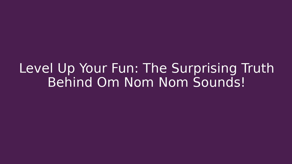 Level Up Your Fun: The Surprising Truth Behind Om Nom Nom Sounds!