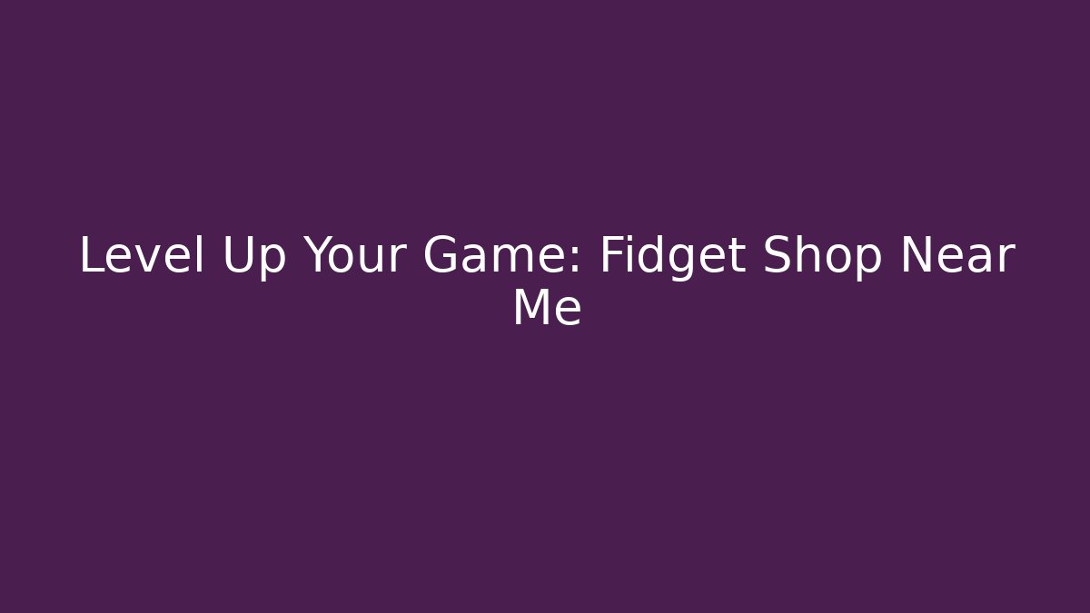 Level Up Your Game: Fidget Shop Near Me