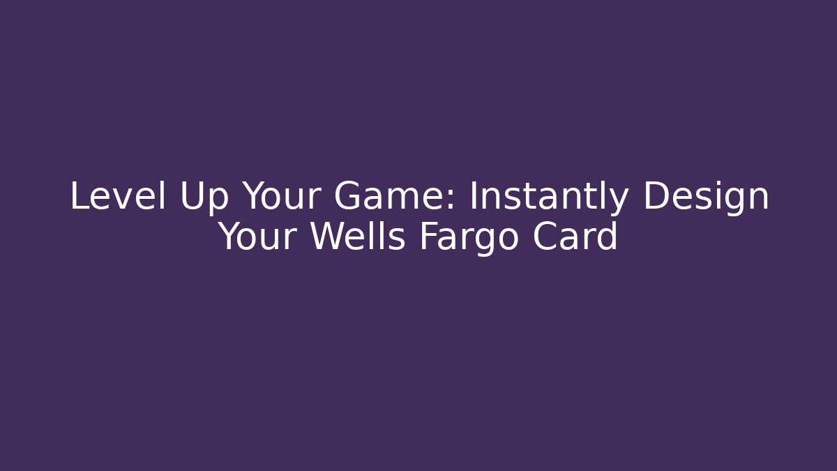 Level Up Your Game: Instantly Design Your Wells Fargo Card