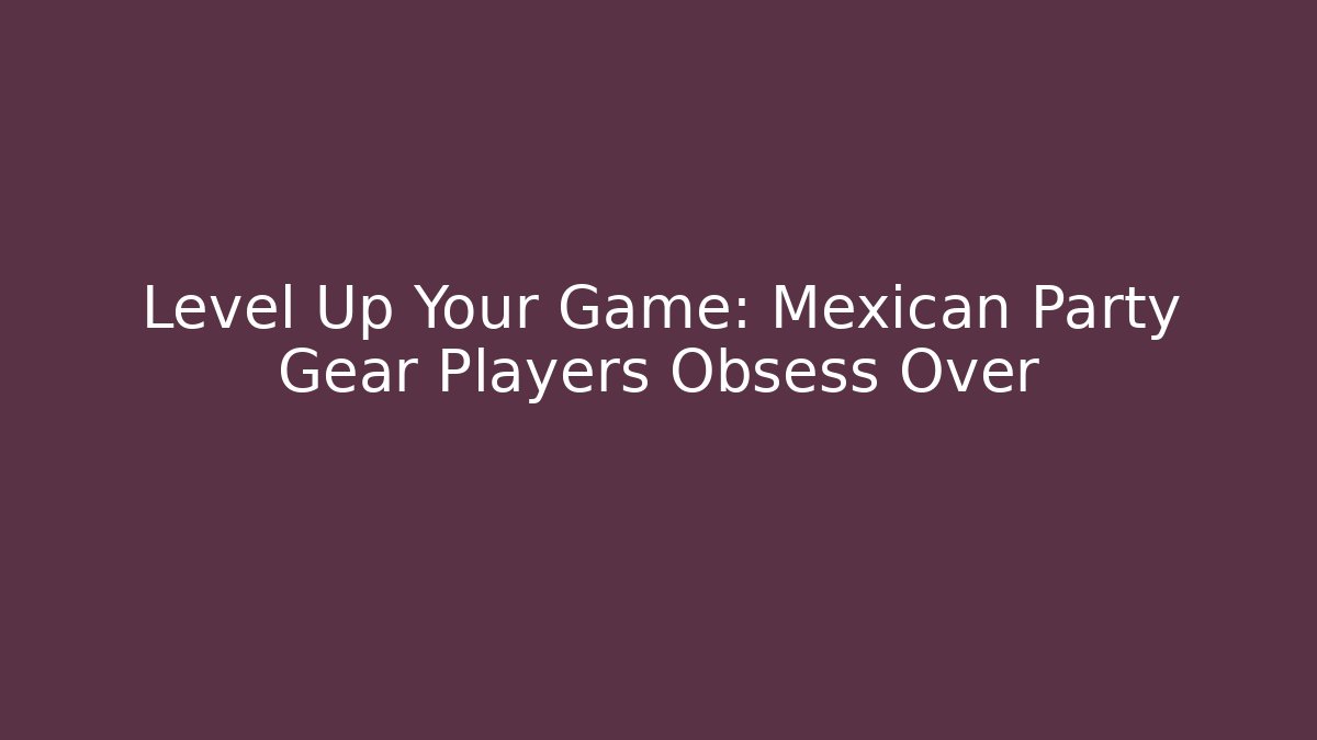 Level Up Your Game: Mexican Party Gear Players Obsess Over