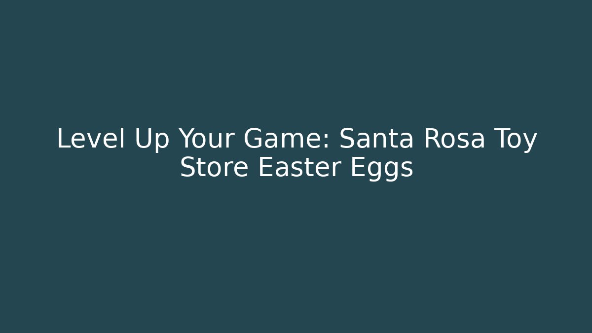 Level Up Your Game: Santa Rosa Toy Store Easter Eggs