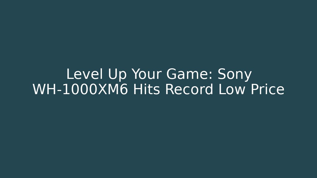 Level Up Your Game: Sony WH-1000XM6 Hits Record Low Price