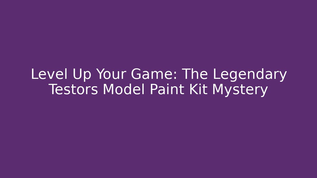 Level Up Your Game: The Legendary Testors Model Paint Kit Mystery
