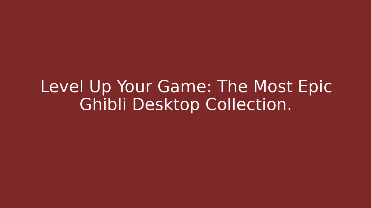Level Up Your Game: The Most Epic Ghibli Desktop Collection.