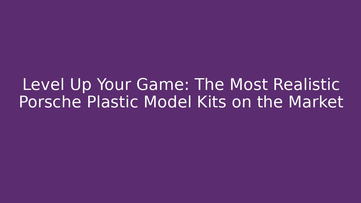 Level Up Your Game: The Most Realistic Porsche Plastic Model Kits on the Market