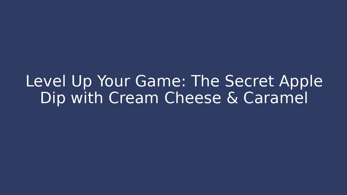 Level Up Your Game: The Secret Apple Dip with Cream Cheese & Caramel