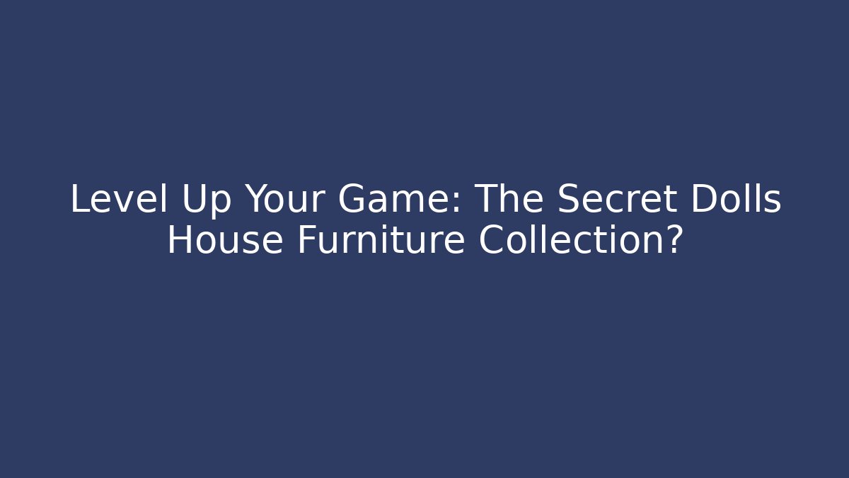 Level Up Your Game: The Secret Dolls House Furniture Collection?