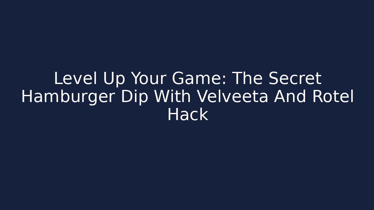 Level Up Your Game: The Secret Hamburger Dip With Velveeta And Rotel Hack