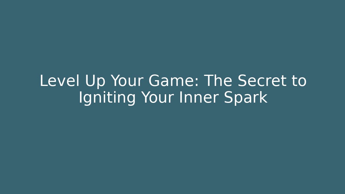 Level Up Your Game: The Secret to Igniting Your Inner Spark
