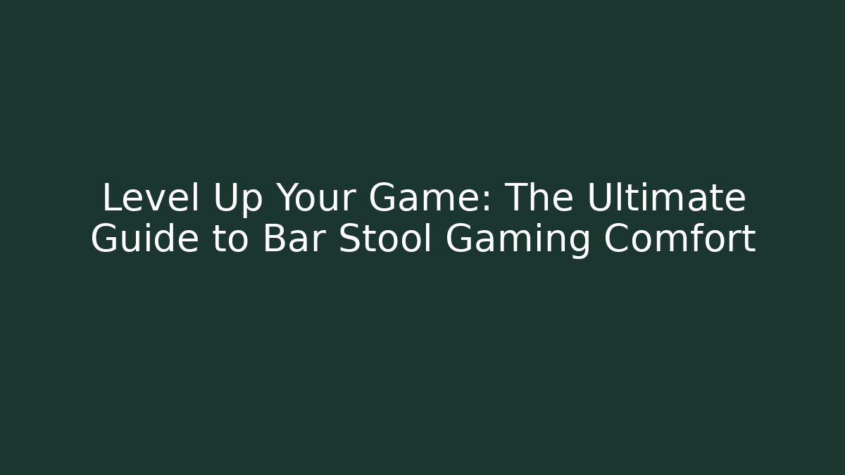 Level Up Your Game: The Ultimate Guide to Bar Stool Gaming Comfort