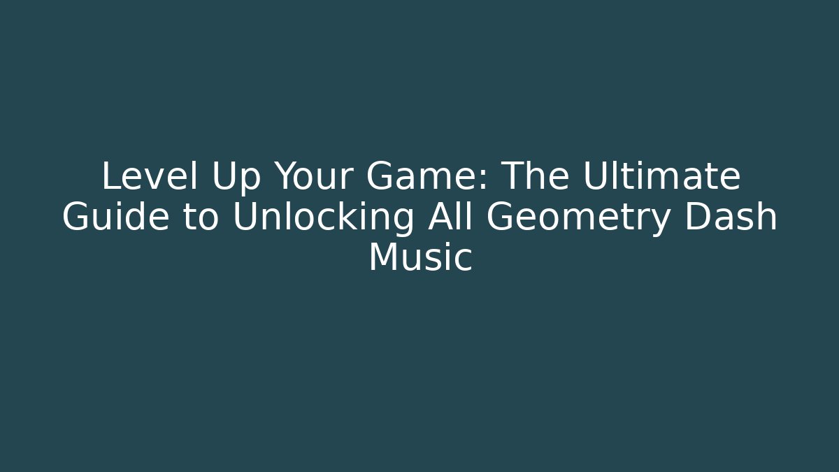 Level Up Your Game: The Ultimate Guide to Unlocking All Geometry Dash Music