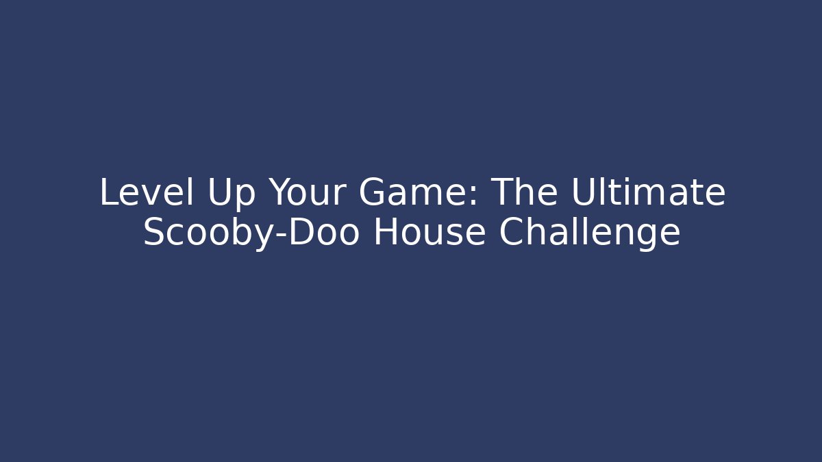 Level Up Your Game: The Ultimate Scooby-Doo House Challenge