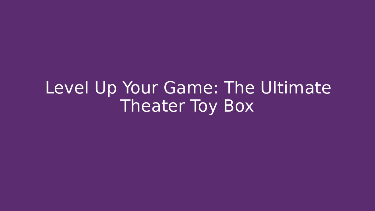 Level Up Your Game: The Ultimate Theater Toy Box