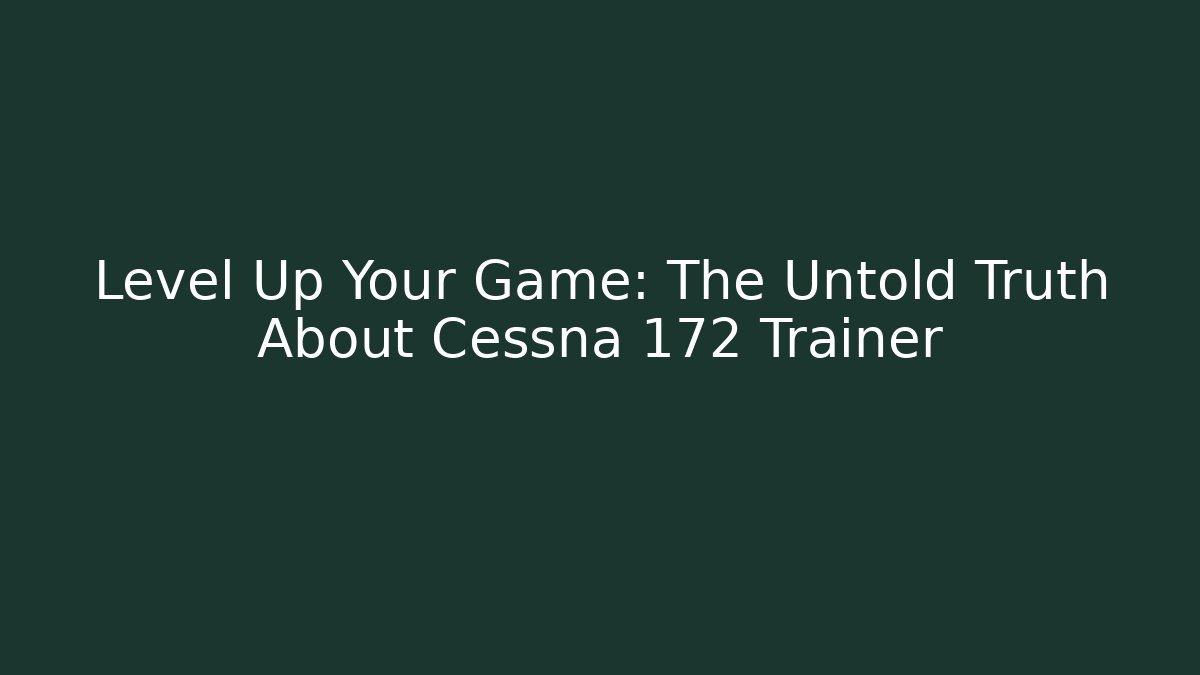 Level Up Your Game: The Untold Truth About Cessna 172 Trainer