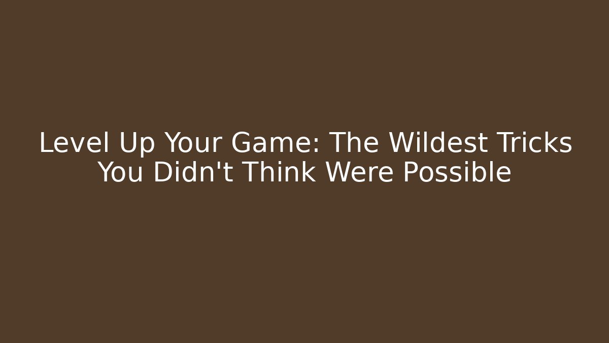 Level Up Your Game: The Wildest Tricks You Didn't Think Were Possible