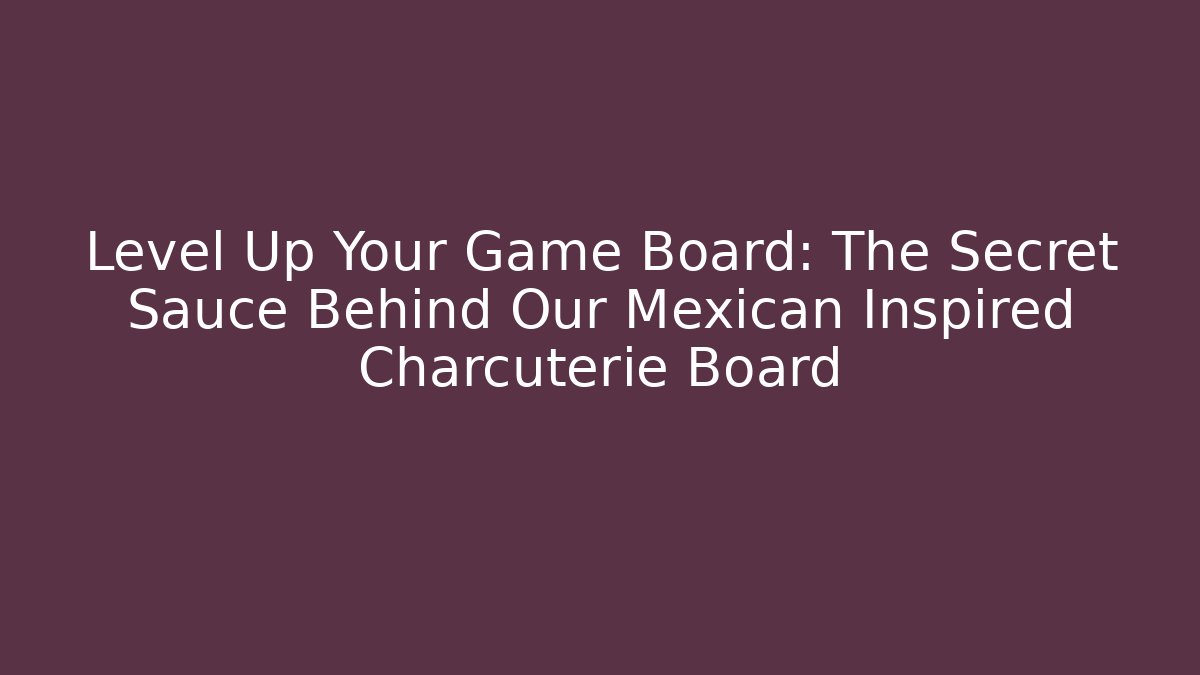 Level Up Your Game Board: The Secret Sauce Behind Our Mexican Inspired Charcuterie Board - Critter Realm