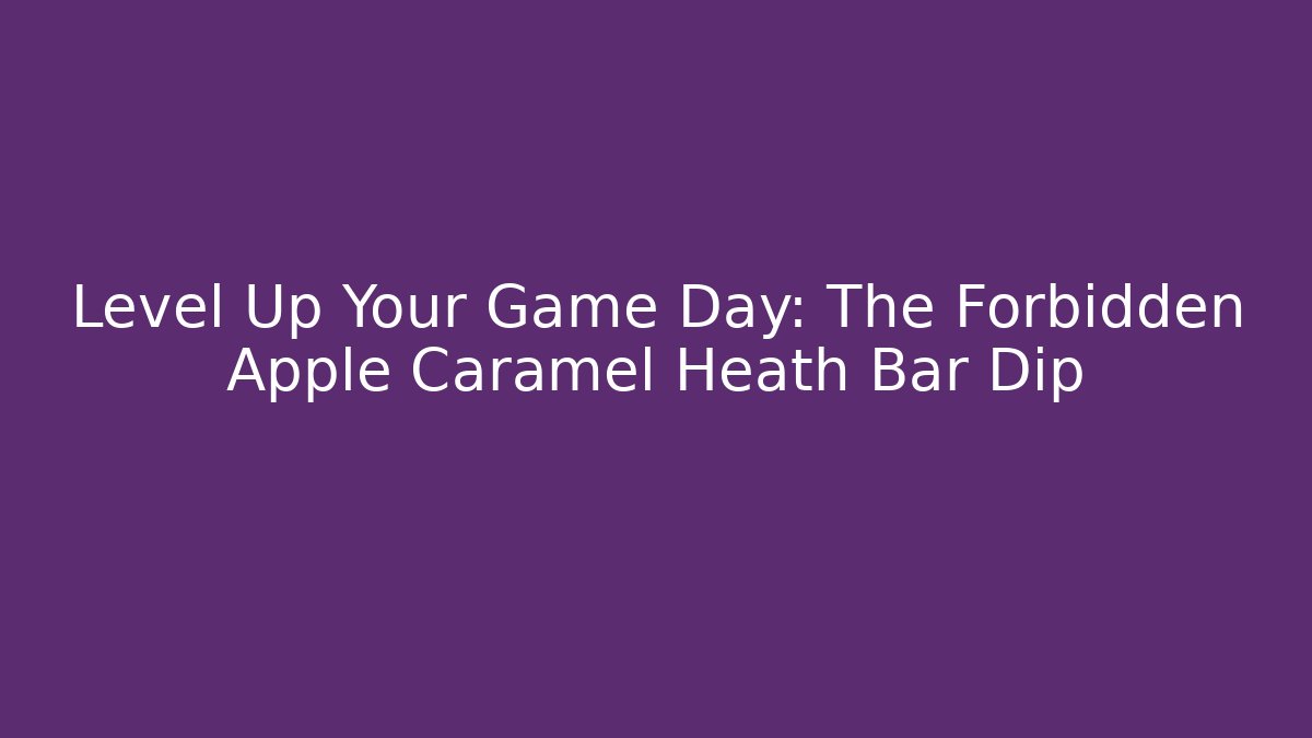 Level Up Your Game Day: The Forbidden Apple Caramel Heath Bar Dip