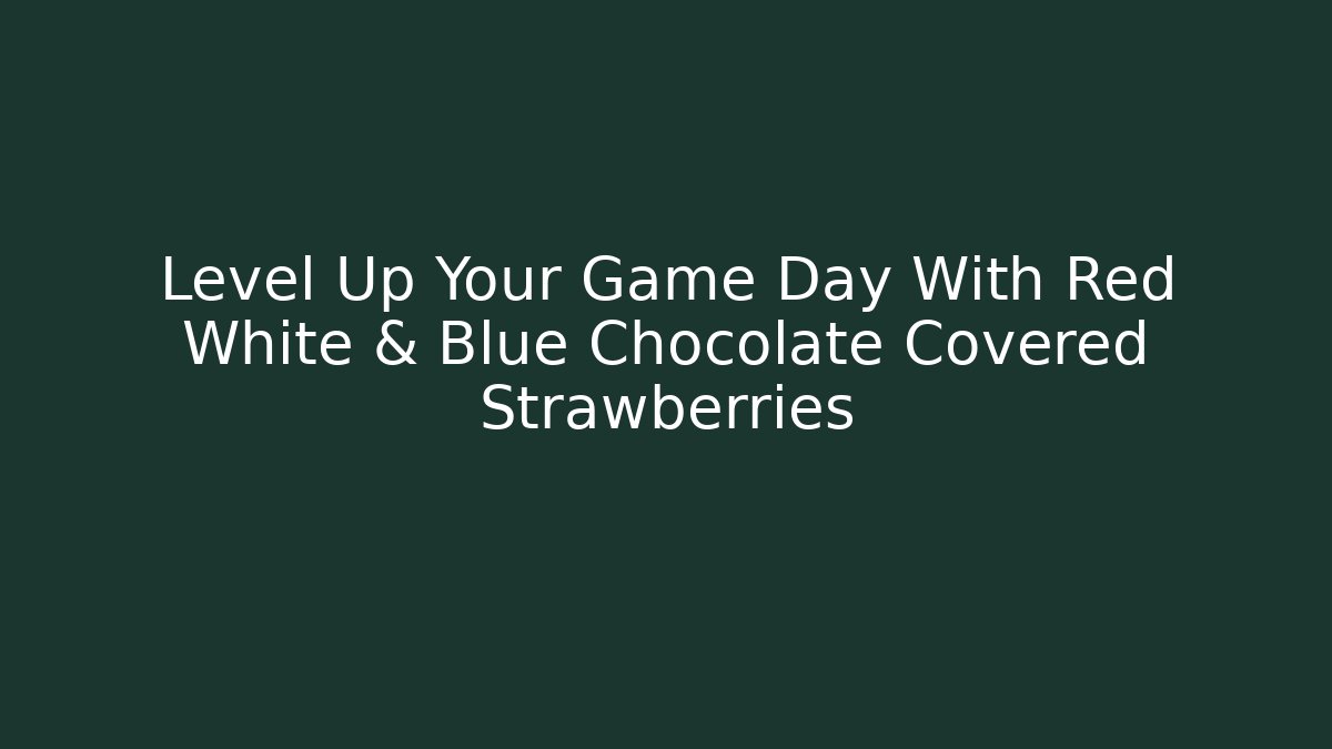 Level Up Your Game Day With Red White & Blue Chocolate Covered Strawberries