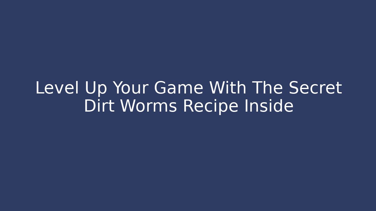 Level Up Your Game With The Secret Dirt Worms Recipe Inside