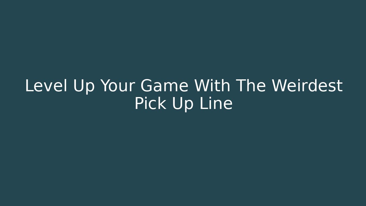 Level Up Your Game With The Weirdest Pick Up Line
