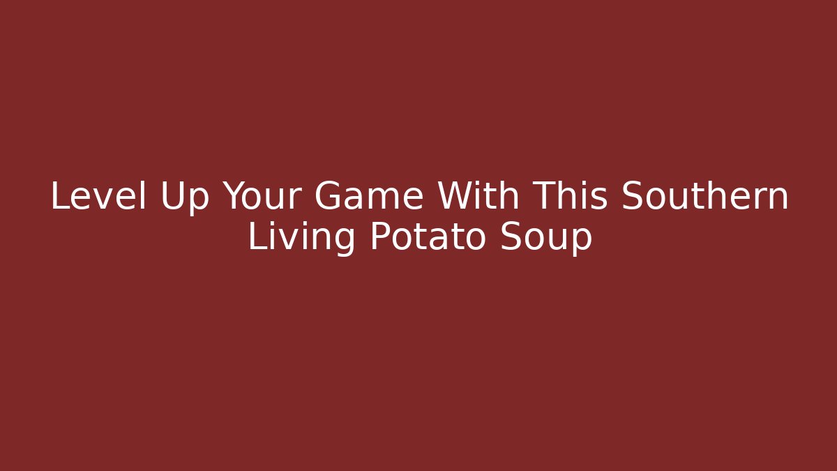 Level Up Your Game With This Southern Living Potato Soup