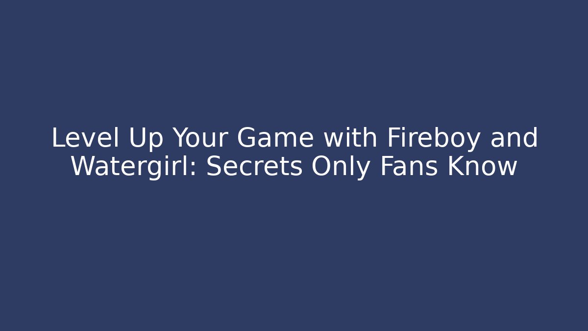 Level Up Your Game with Fireboy and Watergirl: Secrets Only Fans Know