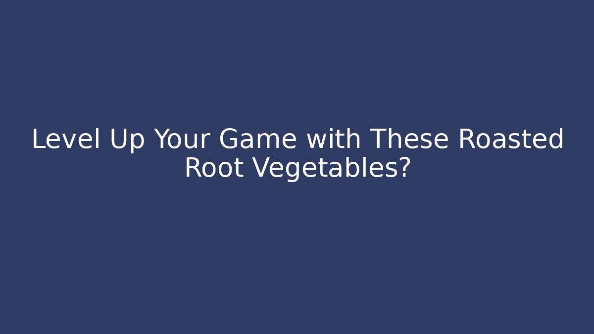 Level Up Your Game with These Roasted Root Vegetables?