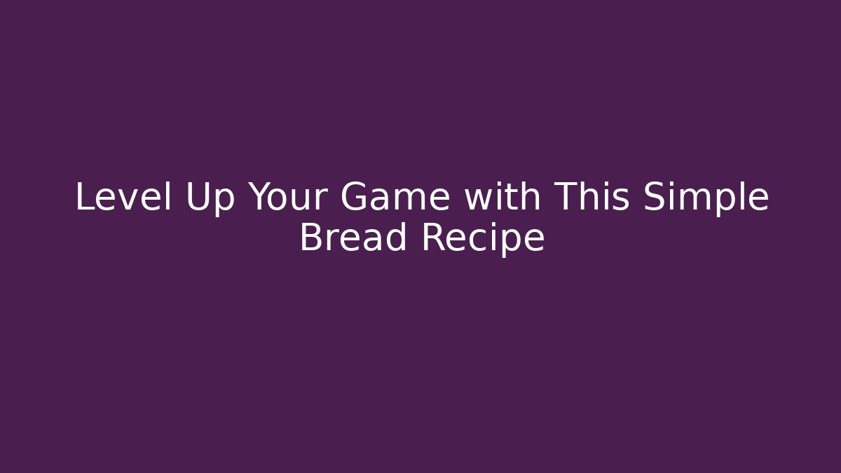 Level Up Your Game with This Simple Bread Recipe