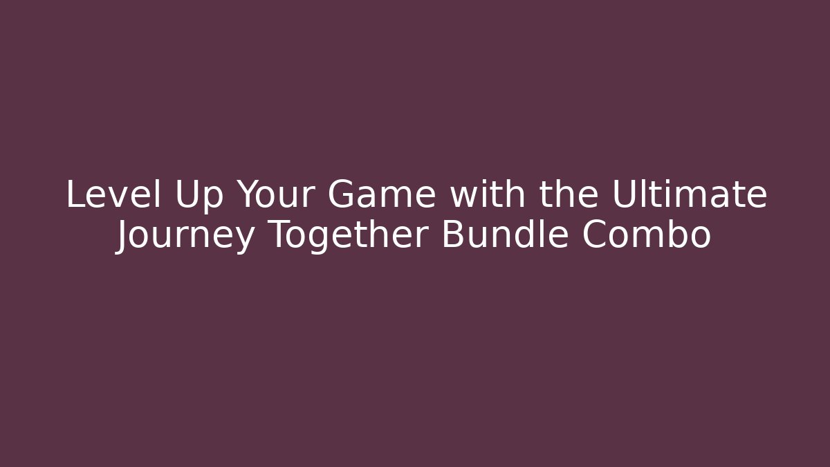 Level Up Your Game with the Ultimate Journey Together Bundle Combo