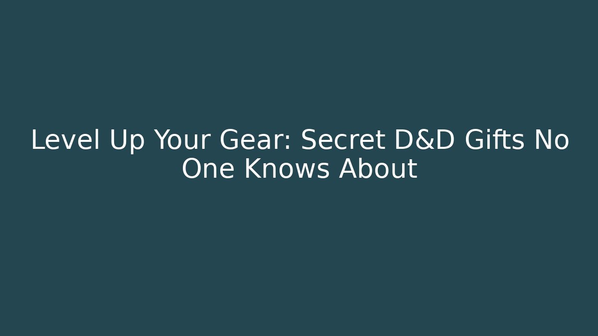 Level Up Your Gear: Secret D&D Gifts No One Knows About