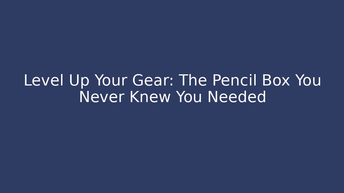 Level Up Your Gear: The Pencil Box You Never Knew You Needed - Critter Realm