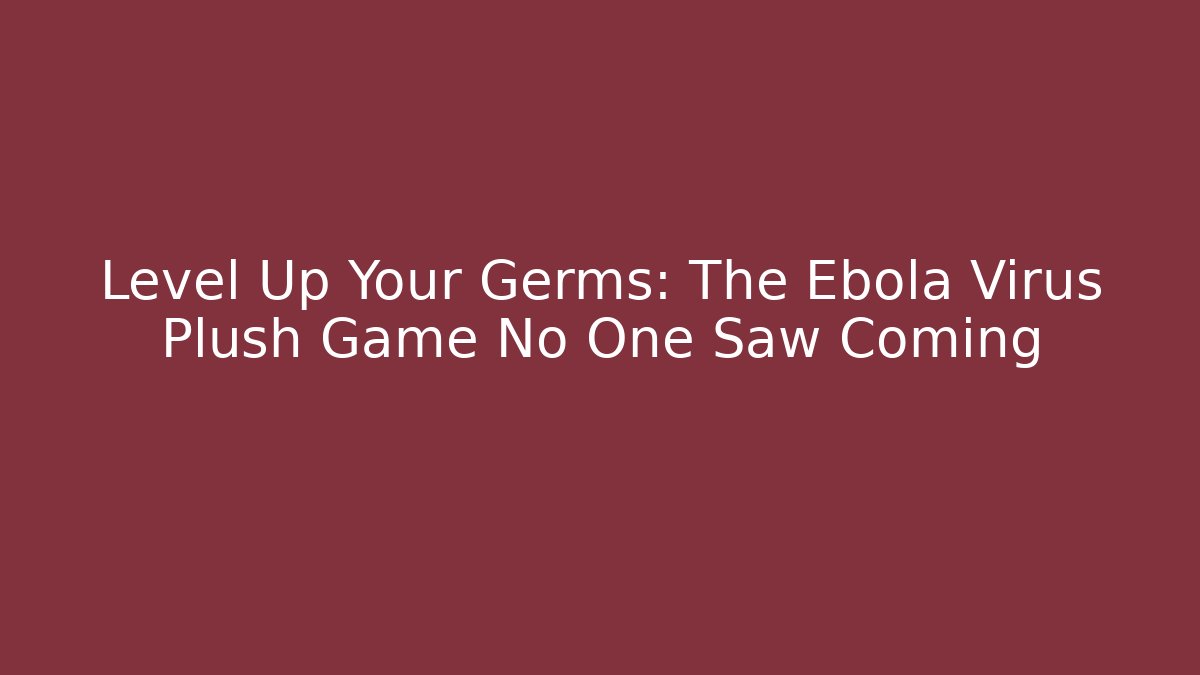 Level Up Your Germs: The Ebola Virus Plush Game No One Saw Coming