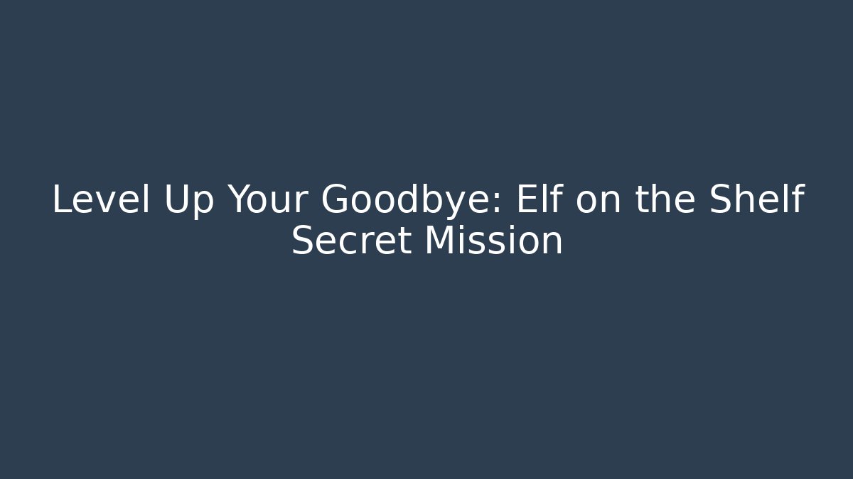 Level Up Your Goodbye: Elf on the Shelf Secret Mission