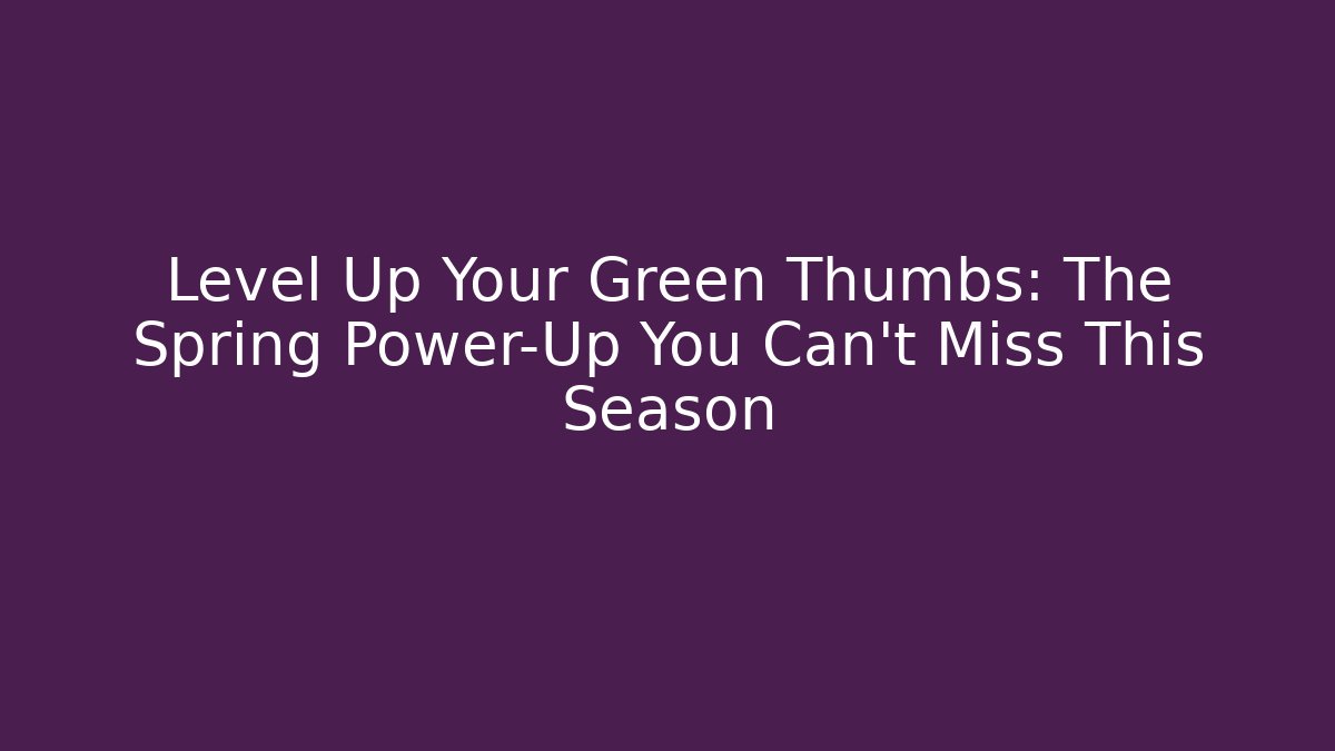 Level Up Your Green Thumbs: The Spring Power-Up You Can't Miss This Season