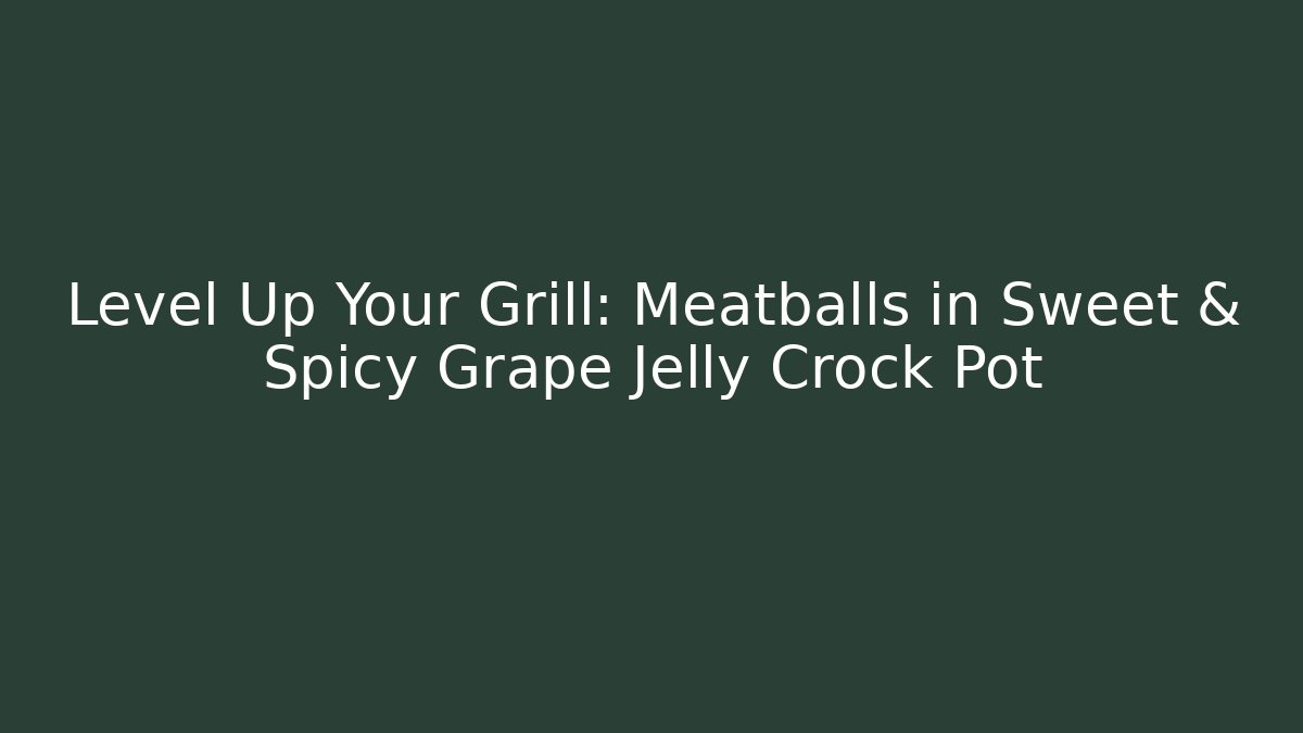 Level Up Your Grill: Meatballs in Sweet & Spicy Grape Jelly Crock Pot